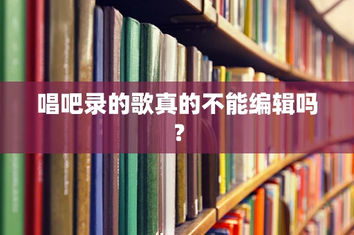 唱吧录的歌真的不能编辑吗？