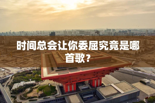 时间总会让你委屈究竟是哪首歌？