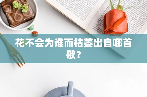 花不会为谁而枯萎出自哪首歌？