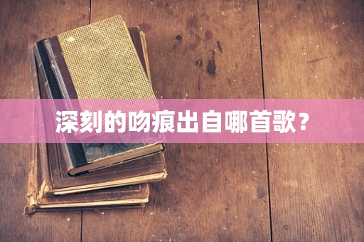 深刻的吻痕出自哪首歌？