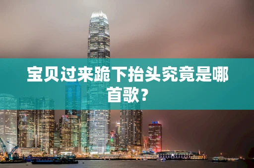 宝贝过来跪下抬头究竟是哪首歌？