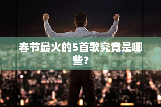 春节最火的5首歌究竟是哪些？