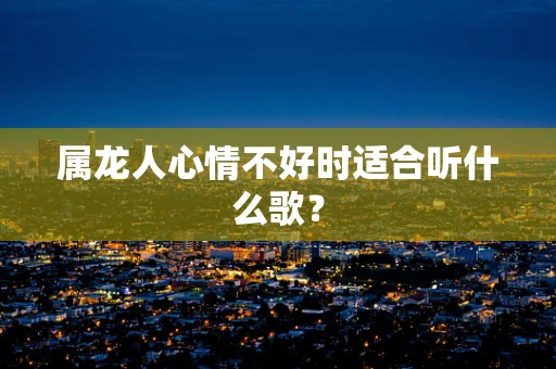 属龙人心情不好时适合听什么歌？