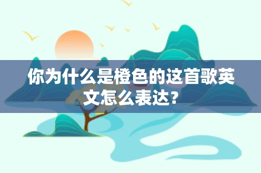 你为什么是橙色的这首歌英文怎么表达？