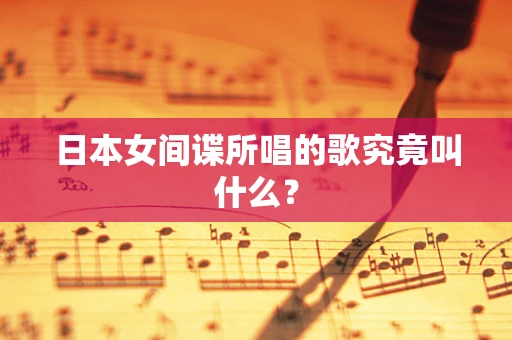 日本女间谍所唱的歌究竟叫什么？
