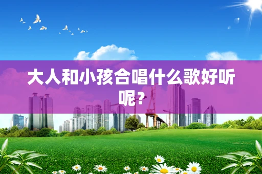 大人和小孩合唱什么歌好听呢？