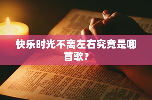 快乐时光不离左右究竟是哪首歌？