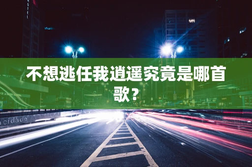 不想逃任我逍遥究竟是哪首歌？