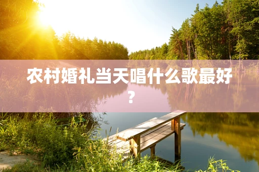 农村婚礼当天唱什么歌最好？