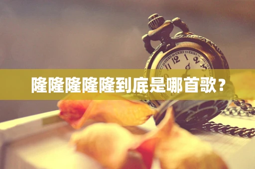 隆隆隆隆隆到底是哪首歌？