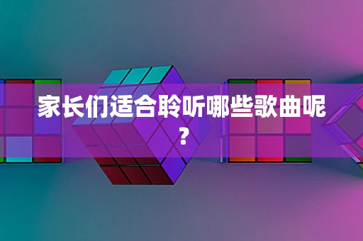家长们适合聆听哪些歌曲呢？