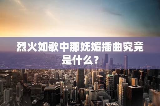 烈火如歌中那妩媚插曲究竟是什么？
