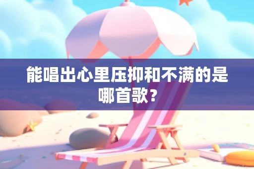 能唱出心里压抑和不满的是哪首歌？