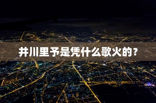 井川里予是凭什么歌火的？