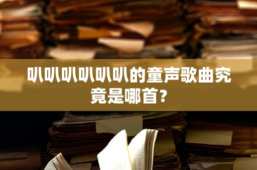 叭叭叭叭叭叭的童声歌曲究竟是哪首？