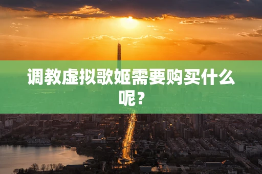 调教虚拟歌姬需要购买什么呢？