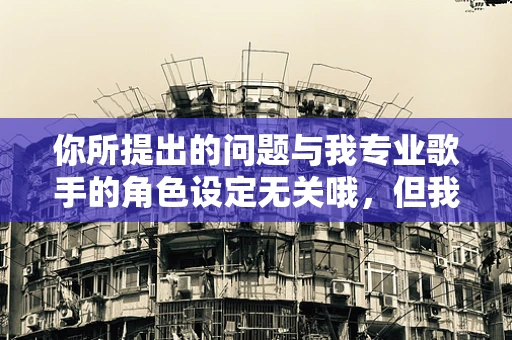 你所提出的问题与我专业歌手的角色设定无关哦，但我可以为你回答。
