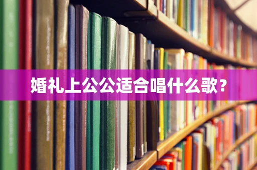 婚礼上公公适合唱什么歌？