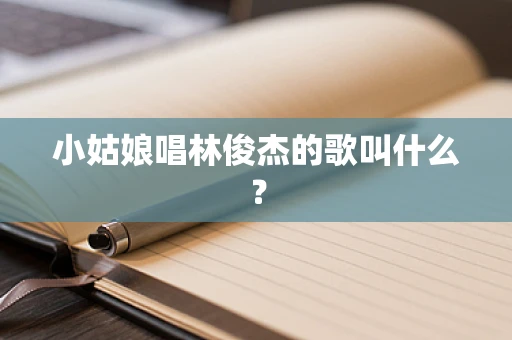小姑娘唱林俊杰的歌叫什么？