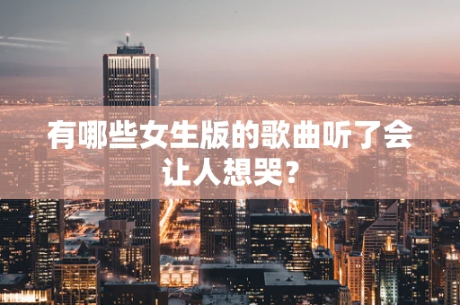 有哪些女生版的歌曲听了会让人想哭？