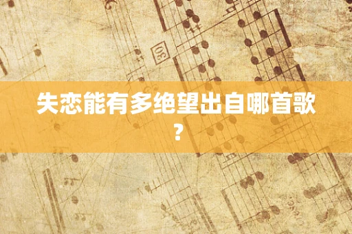 失恋能有多绝望出自哪首歌？