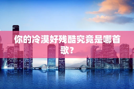 你的冷漠好残酷究竟是哪首歌？