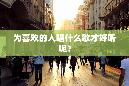 为喜欢的人唱什么歌才好听呢？