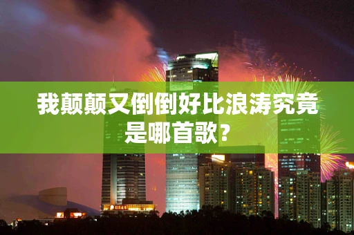 我颠颠又倒倒好比浪涛究竟是哪首歌？