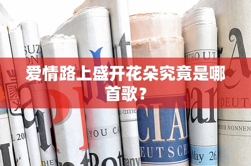 爱情路上盛开花朵究竟是哪首歌？