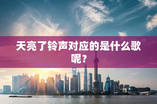 天亮了铃声对应的是什么歌呢？