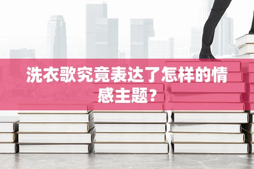 洗衣歌究竟表达了怎样的情感主题？