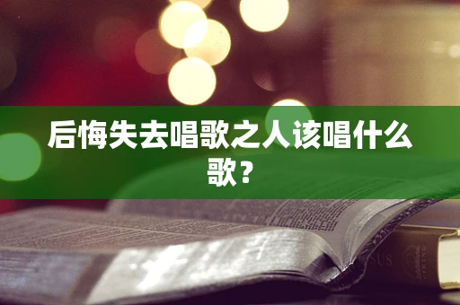 后悔失去唱歌之人该唱什么歌？