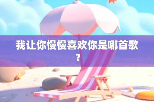 我让你慢慢喜欢你是哪首歌？