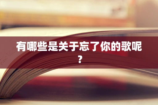有哪些是关于忘了你的歌呢？