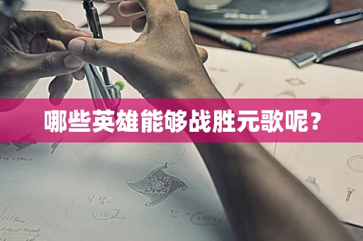 哪些英雄能够战胜元歌呢？