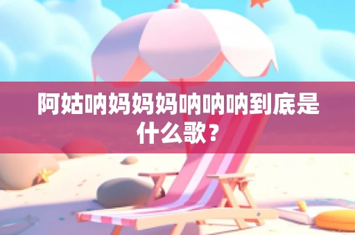 阿姑呐妈妈妈呐呐呐到底是什么歌？