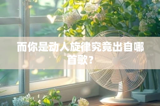 而你是动人旋律究竟出自哪首歌？