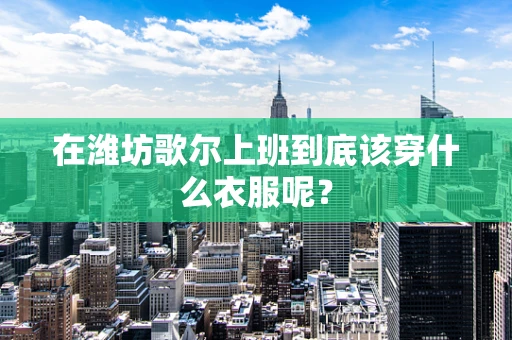 在潍坊歌尔上班到底该穿什么衣服呢？