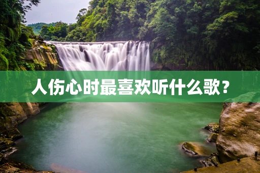 人伤心时最喜欢听什么歌？