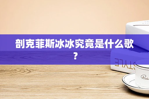 剖克菲斯冰冰究竟是什么歌？