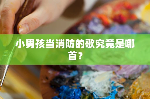 小男孩当消防的歌究竟是哪首？