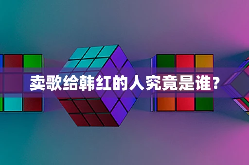 卖歌给韩红的人究竟是谁？