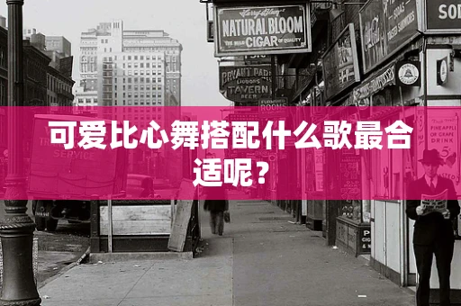 可爱比心舞搭配什么歌最合适呢？
