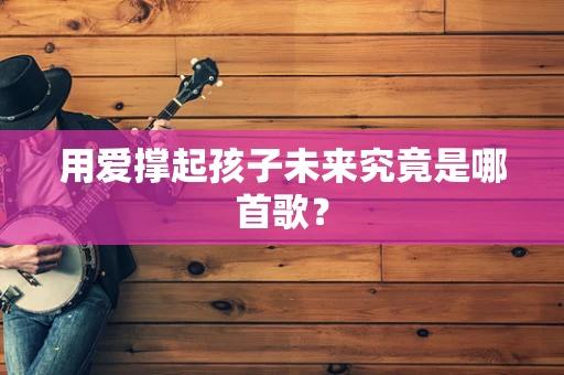 用爱撑起孩子未来究竟是哪首歌？
