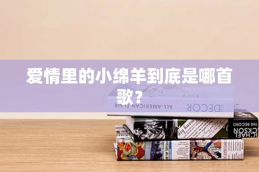 爱情里的小绵羊到底是哪首歌？