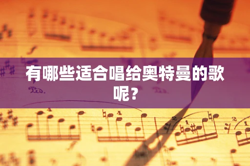 有哪些适合唱给奥特曼的歌呢？