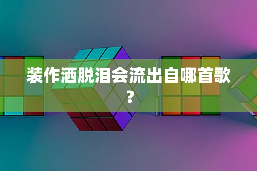 装作洒脱泪会流出自哪首歌？