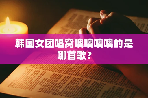 韩国女团唱窝噢噢噢噢的是哪首歌？