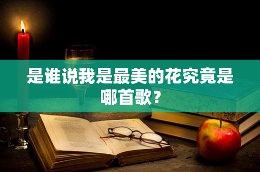 是谁说我是最美的花究竟是哪首歌？