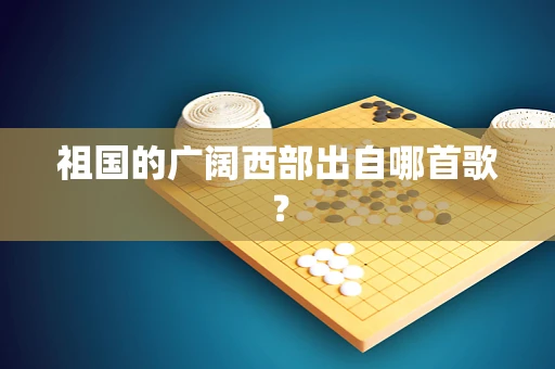 祖国的广阔西部出自哪首歌？